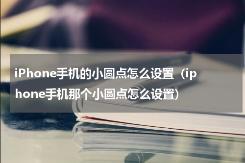 iPhone手机的小圆点怎么设置（iphone手机那个小圆点怎么设置）
