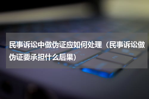 民事诉讼中做伪证应如何处理（民事诉讼做伪证要承担什么后果）