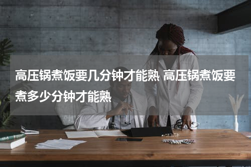 高压锅煮饭要几分钟才能熟 高压锅煮饭要煮多少分钟才能熟