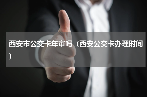 西安市公交卡年审吗（西安公交卡办理时间）