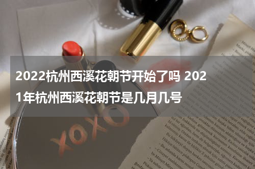 2022杭州西溪花朝节开始了吗 2021年杭州西溪花朝节是几月几号