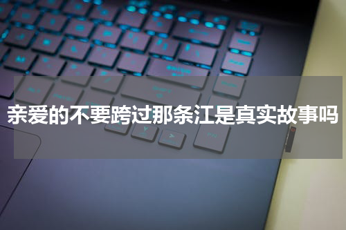 亲爱的不要跨过那条江是真实故事吗