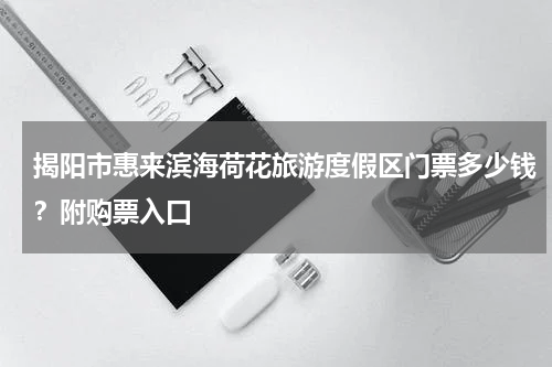 揭阳市惠来滨海荷花旅游度假区门票多少钱？附购票入口