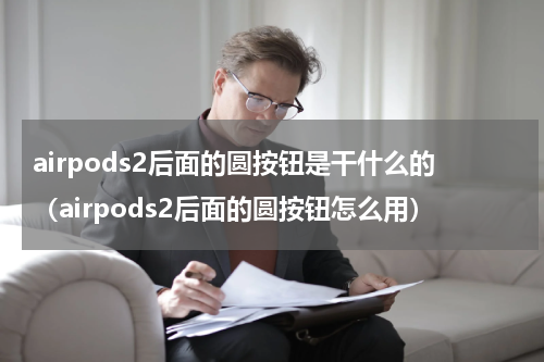 airpods2后面的圆按钮是干什么的（airpods2后面的圆按钮怎么用）