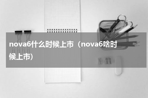 nova6什么时候上市（nova6啥时候上市）