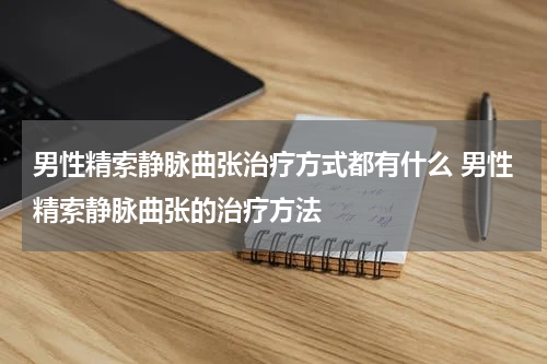 男性精索静脉曲张治疗方式都有什么 男性精索静脉曲张的治疗方法