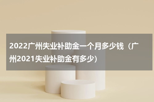 2022广州失业补助金一个月多少钱（广州2021失业补助金有多少）