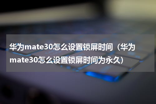 华为mate30怎么设置锁屏时间（华为mate30怎么设置锁屏时间为永久）