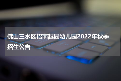 佛山三水区招商越园幼儿园2022年秋季招生公告