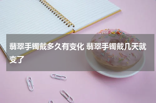 翡翠手镯戴多久有变化 翡翠手镯戴几天就变了