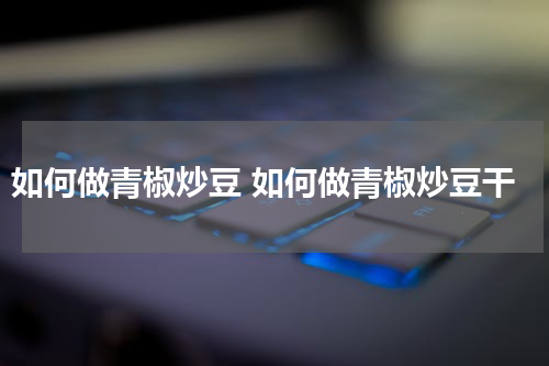 如何做青椒炒豆 如何做青椒炒豆干