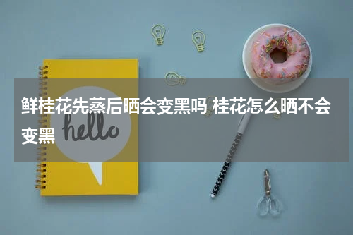 鲜桂花先蒸后晒会变黑吗 桂花怎么晒不会变黑