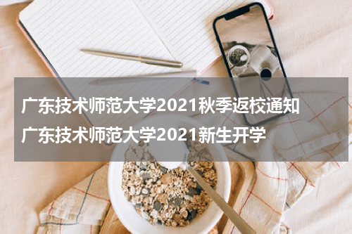 广东技术师范大学2021秋季返校通知 广东技术师范大学2021新生开学