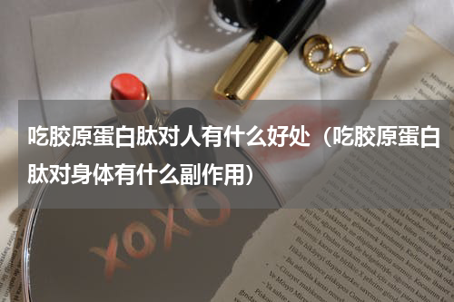 吃胶原蛋白肽对人有什么好处（吃胶原蛋白肽对身体有什么副作用）
