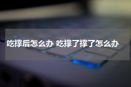 吃撑后怎么办 吃撑了撑了怎么办