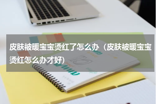 皮肤被暖宝宝烫红了怎么办（皮肤被暖宝宝烫红怎么办才好）