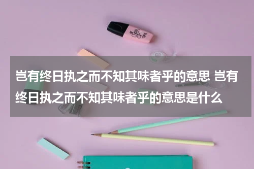 岂有终日执之而不知其味者乎的意思 岂有终日执之而不知其味者乎的意思是什么