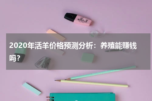 2020年活羊价格预测分析：养殖能赚钱吗？