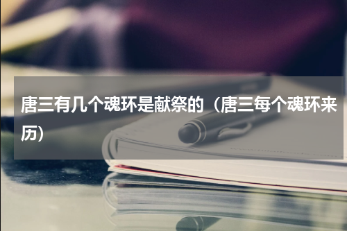 唐三有几个魂环是献祭的（唐三每个魂环来历）