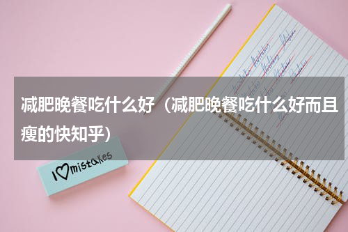 减肥晚餐吃什么好（减肥晚餐吃什么好而且瘦的快知乎）