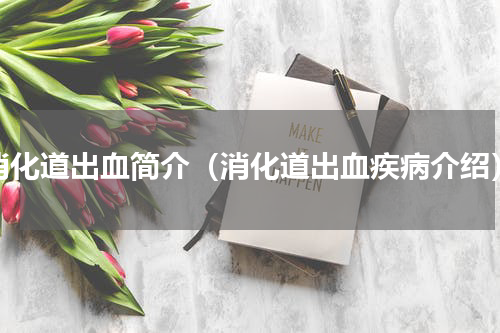 消化道出血简介（消化道出血疾病介绍）