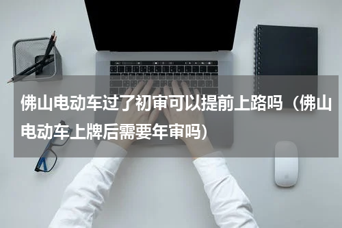 佛山电动车过了初审可以提前上路吗（佛山电动车上牌后需要年审吗）