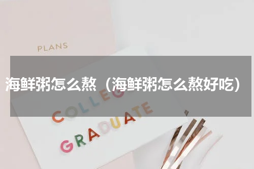 海鲜粥怎么熬（海鲜粥怎么熬好吃）