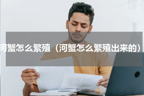河蟹怎么繁殖（河蟹怎么繁殖出来的）