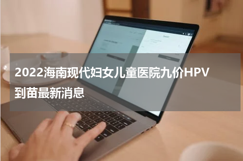 2022海南现代妇女儿童医院九价HPV到苗最新消息