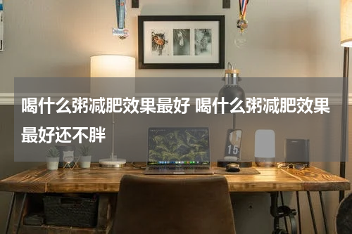 喝什么粥减肥效果最好 喝什么粥减肥效果最好还不胖