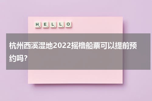 杭州西溪湿地2022摇橹船票可以提前预约吗？