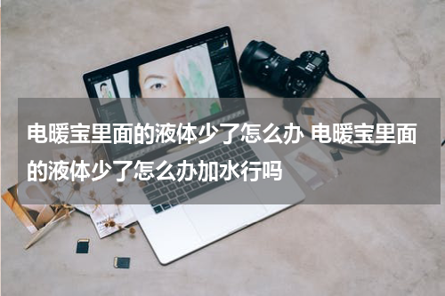 电暖宝里面的液体少了怎么办 电暖宝里面的液体少了怎么办加水行吗
