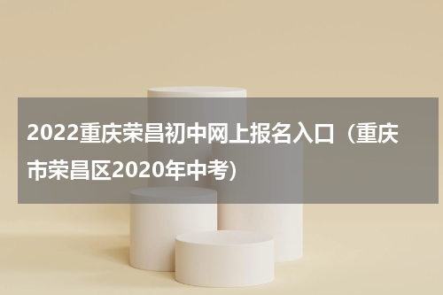 2022重庆荣昌初中网上报名入口（重庆市荣昌区2020年中考）
