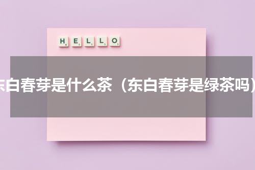 东白春芽是什么茶（东白春芽是绿茶吗）