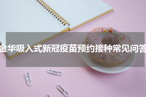 金华吸入式新冠疫苗预约接种常见问答