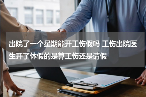 出院了一个星期能开工伤假吗 工伤出院医生开了休假的是算工伤还是请假