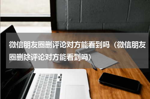 微信朋友圈删评论对方能看到吗（微信朋友圈删除评论对方能看到吗）
