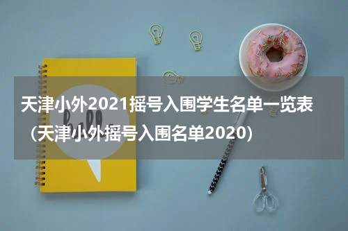 天津小外2021摇号入围学生名单一览表（天津小外摇号入围名单2020）