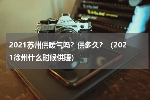 2021苏州供暖气吗？供多久？（2021徐州什么时候供暖）