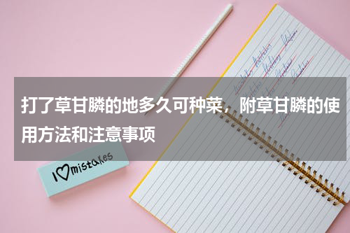 打了草甘膦的地多久可种菜，附草甘膦的使用方法和注意事项