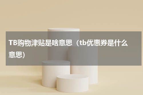 TB购物津贴是啥意思（tb优惠券是什么意思）