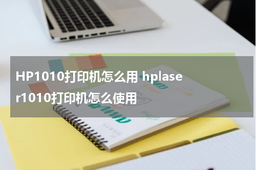 HP1010打印机怎么用 hplaser1010打印机怎么使用