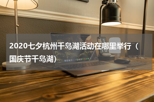 2020七夕杭州千岛湖活动在哪里举行（国庆节千岛湖）