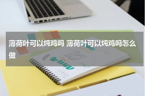 薄荷叶可以炖鸡吗 薄荷叶可以炖鸡吗怎么做
