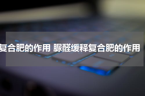 复合肥的作用 脲醛缓释复合肥的作用
