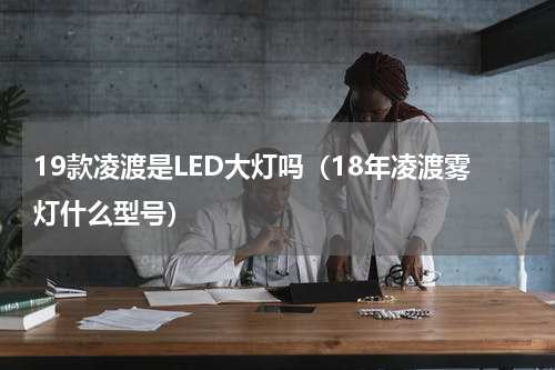 19款凌渡是LED大灯吗（18年凌渡雾灯什么型号）