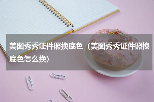 美图秀秀证件照换底色（美图秀秀证件照换底色怎么换）
