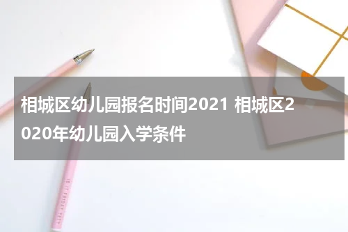 相城区幼儿园报名时间2021 相城区2020年幼儿园入学条件