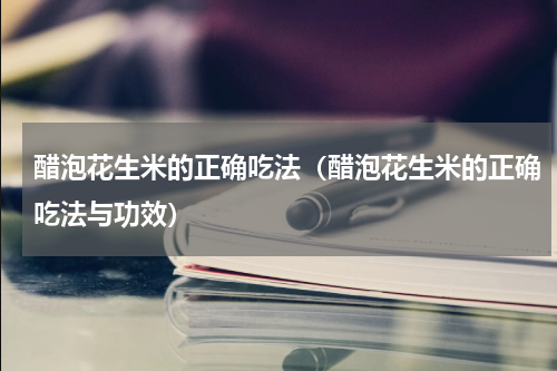 醋泡花生米的正确吃法（醋泡花生米的正确吃法与功效）