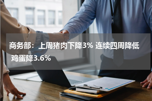 商务部：上周猪肉下降3% 连续四周降低 鸡蛋降3.6%
